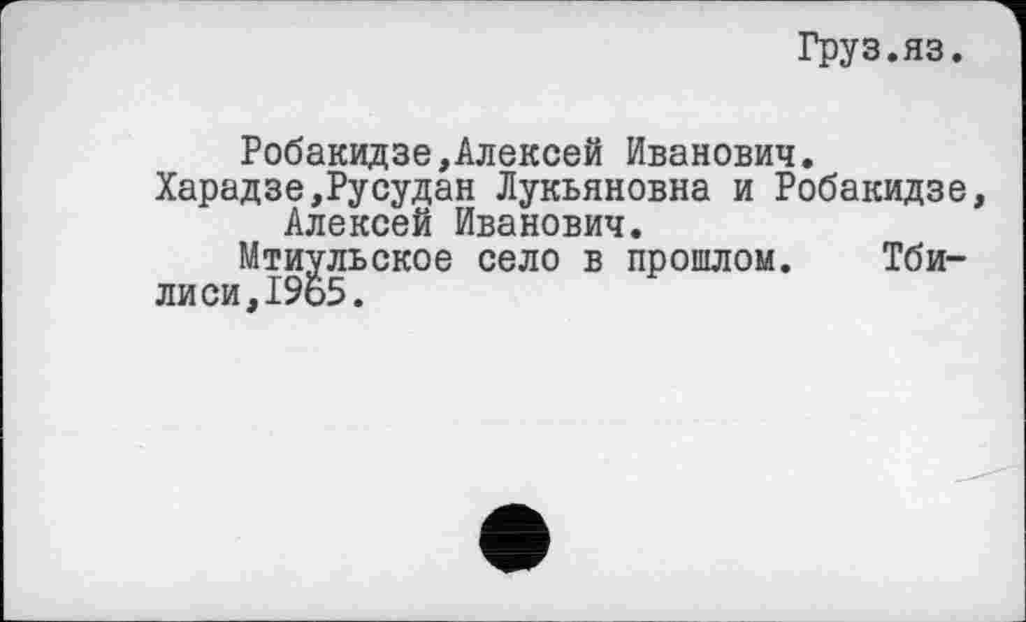 ﻿Груз.яз.
Робакидзе,Алексей Иванович.
Харадзе,РуСудан Лукьяновна и Робакидзе, Алексей Иванович.
Мтиульское село в прошлом. Тбилиси, I9t>5.